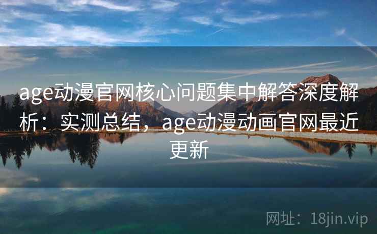 age动漫官网核心问题集中解答深度解析：实测总结，age动漫动画官网最近更新
