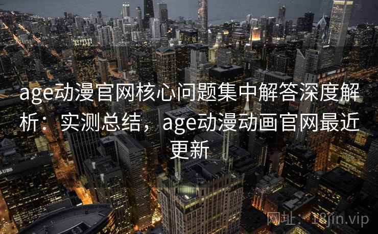 age动漫官网核心问题集中解答深度解析：实测总结，age动漫动画官网最近更新