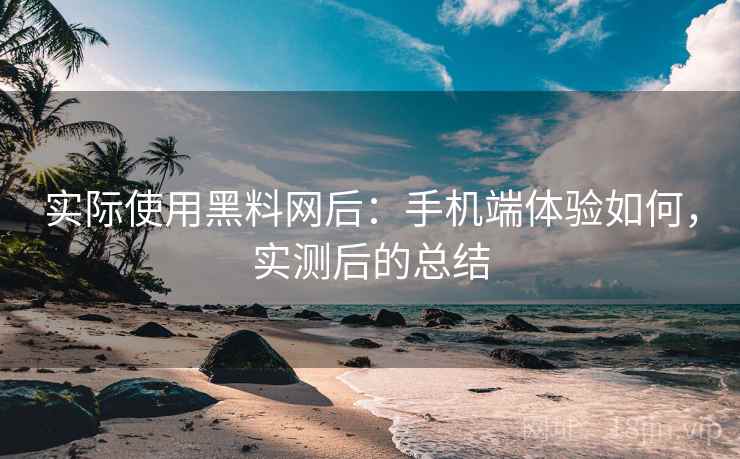 实际使用黑料网后:手机端体验如何,实测后的总结 实际使用黑料网后:手机端体验如何,实测后的总结