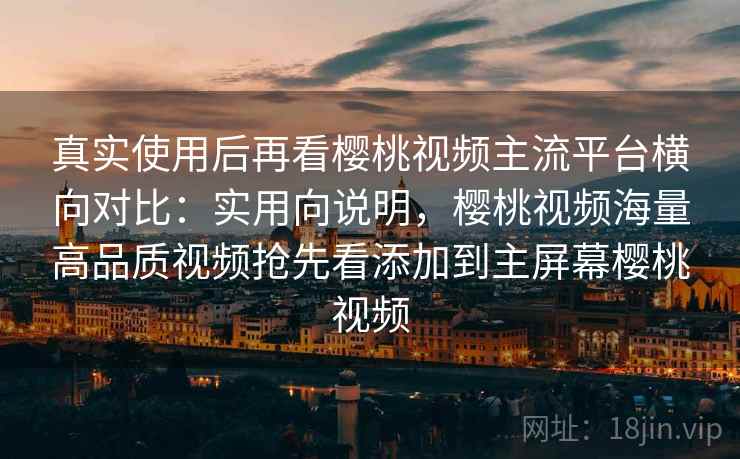 真实使用后再看樱桃视频主流平台横向对比：实用向说明，樱桃视频海量高品质视频抢先看添加到主屏幕樱桃视频