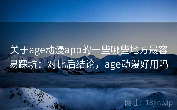 关于age动漫app的一些哪些地方最容易踩坑：对比后结论，age动漫好用吗