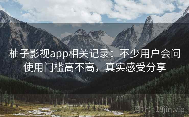 柚子影视app相关记录：不少用户会问使用门槛高不高，真实感受分享
