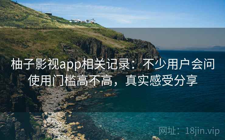 柚子影视app相关记录：不少用户会问使用门槛高不高，真实感受分享