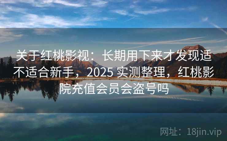 关于红桃影视：长期用下来才发现适不适合新手，2025 实测整理，红桃影院充值会员会盗号吗