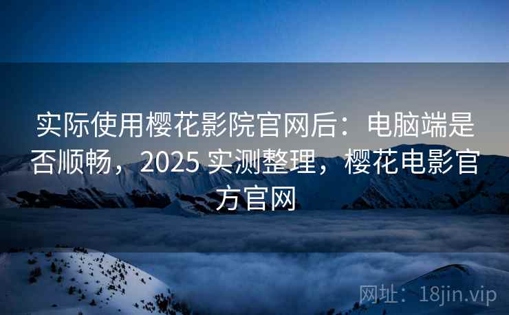 实际使用樱花影院官网后：电脑端是否顺畅，2025 实测整理，樱花电影官方官网