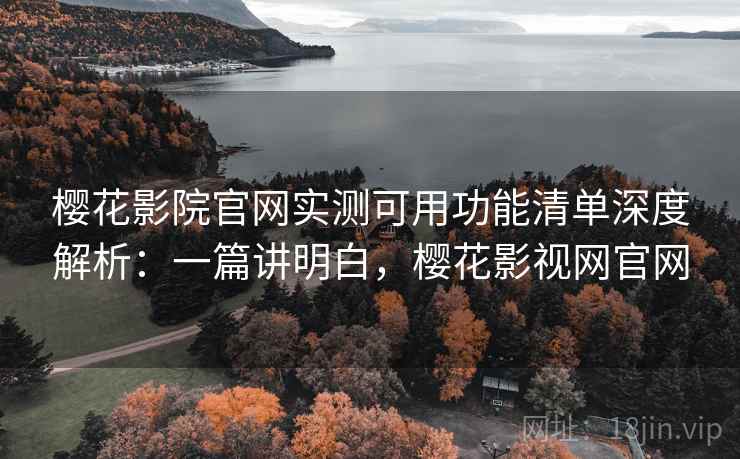 樱花影院官网实测可用功能清单深度解析:一篇讲明白,樱花影视网官网 樱花影院官网实测可用功能清单深度解析:一篇讲明白,樱花影视网官网