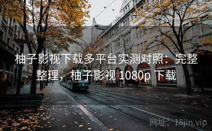 柚子影视下载多平台实测对照：完整整理，柚子影视 1080p 下载