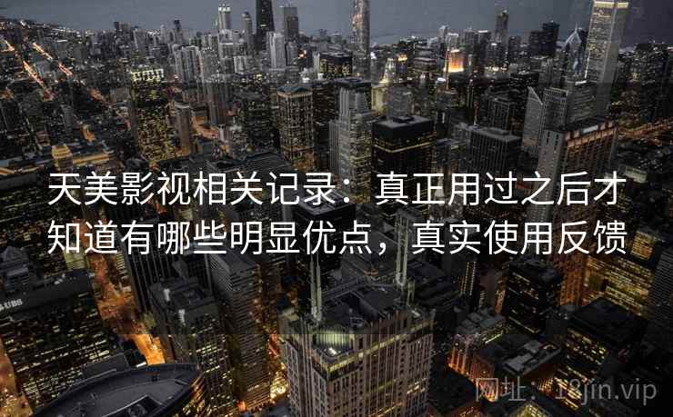 天美影视相关记录：真正用过之后才知道有哪些明显优点，真实使用反馈