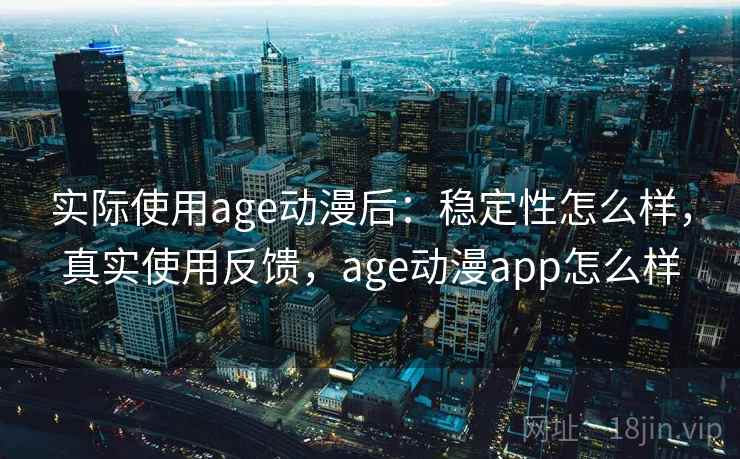 实际使用age动漫后：稳定性怎么样，真实使用反馈，age动漫app怎么样