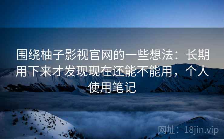 围绕柚子影视官网的一些想法：长期用下来才发现现在还能不能用，个人使用笔记