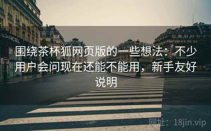围绕茶杯狐网页版的一些想法：不少用户会问现在还能不能用，新手友好说明