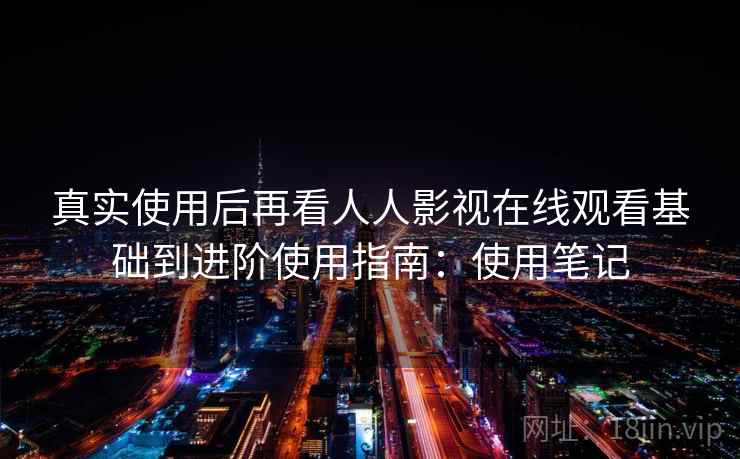 真实使用后再看人人影视在线观看基础到进阶使用指南：使用笔记