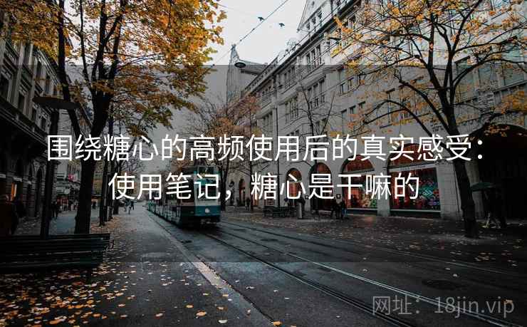 围绕糖心的高频使用后的真实感受：使用笔记，糖心是干嘛的