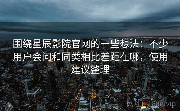围绕星辰影院官网的一些想法：不少用户会问和同类相比差距在哪，使用建议整理