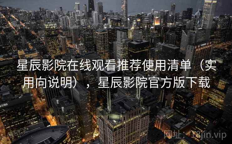 星辰影院在线观看推荐使用清单（实用向说明），星辰影院官方版下载