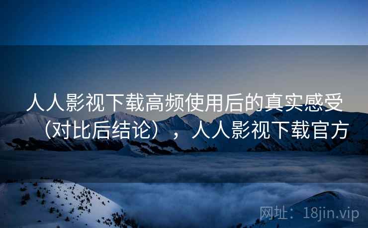 人人影视下载高频使用后的真实感受(对比后结论),人人影视下载官方 人人影视下载高频使用后的真实感受(对比后结论),人人影视下载官方