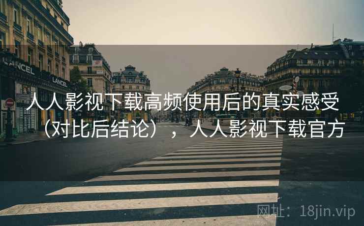 人人影视下载高频使用后的真实感受(对比后结论),人人影视下载官方 人人影视下载高频使用后的真实感受(对比后结论),人人影视下载官方