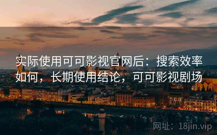 实际使用可可影视官网后:搜索效率如何,长期使用结论,可可影视剧场 实际使用可可影视官网后:搜索效率如何,长期使用结论,可可影视剧场