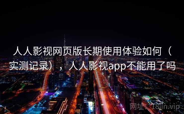 人人影视网页版长期使用体验如何（实测记录），人人影视app不能用了吗