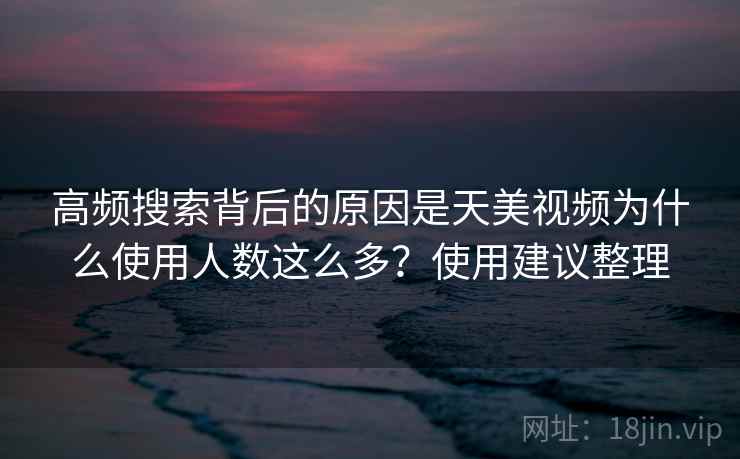 高频搜索背后的原因是天美视频为什么使用人数这么多？使用建议整理
