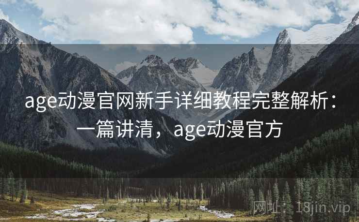 age动漫官网新手详细教程完整解析:一篇讲清,age动漫官方 age动漫官网新手详细教程完整解析:一篇讲清,age动漫官方