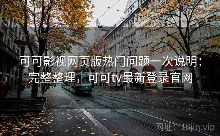 可可影视网页版热门问题一次说明:完整整理,可可tv最新登录官网 可可影视网页版热门问题一次说明:完整整理,可可tv最新登录官网