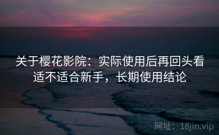 关于樱花影院：实际使用后再回头看适不适合新手，长期使用结论