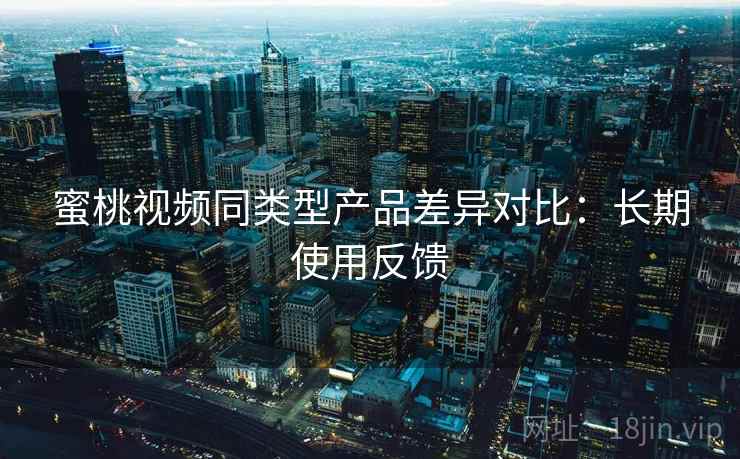 蜜桃视频同类型产品差异对比:长期使用反馈 蜜桃视频同类型产品差异对比:长期使用反馈
