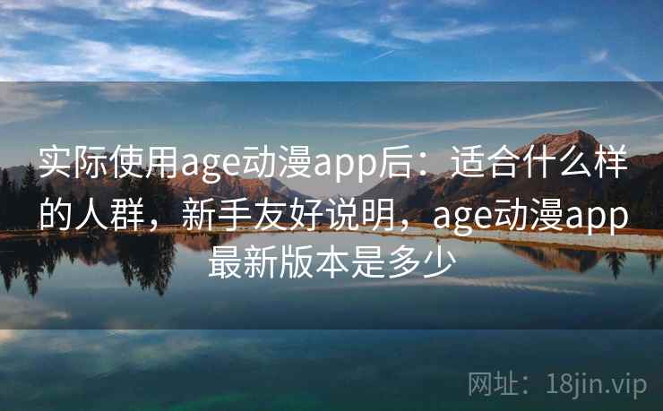 实际使用age动漫app后:适合什么样的人群,新手友好说明,age动漫app最新版本是多少 实际使用age动漫app后:适合什么样的人群,新手友好说明,age动漫app最新版本是多少