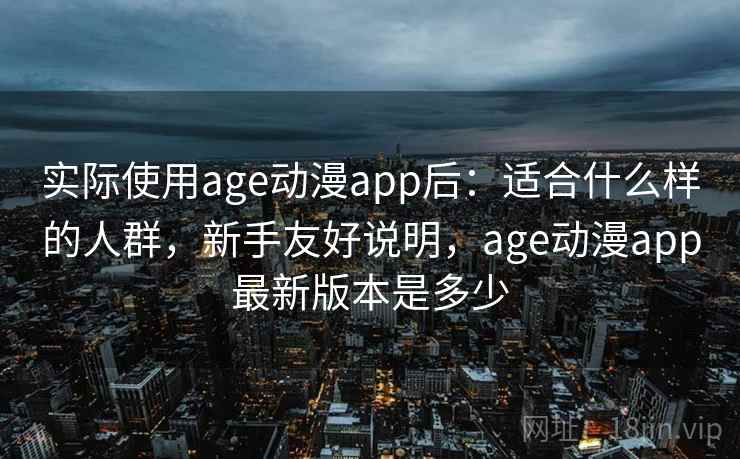 实际使用age动漫app后:适合什么样的人群,新手友好说明,age动漫app最新版本是多少 实际使用age动漫app后:适合什么样的人群,新手友好说明,age动漫app最新版本是多少