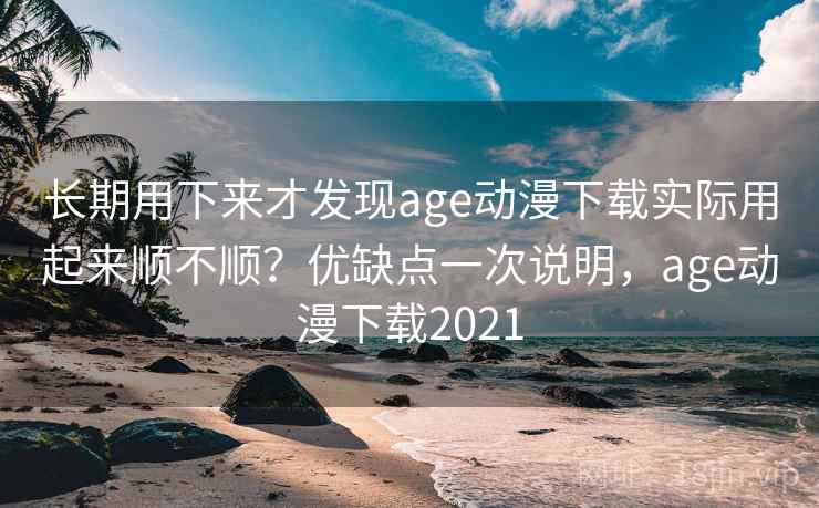 长期用下来才发现age动漫下载实际用起来顺不顺?优缺点一次说明,age动漫下载2021 长期用下来才发现age动漫下载实际用起来顺不顺?优缺点一次说明,age动漫下载2021