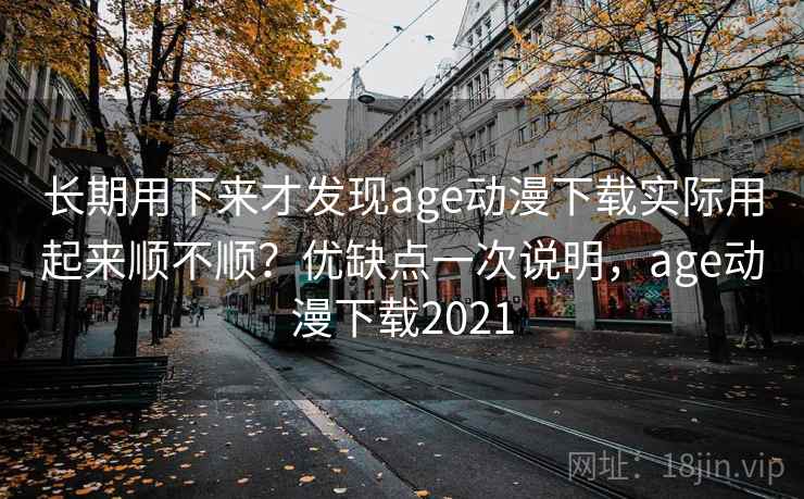长期用下来才发现age动漫下载实际用起来顺不顺?优缺点一次说明,age动漫下载2021 长期用下来才发现age动漫下载实际用起来顺不顺?优缺点一次说明,age动漫下载2021
