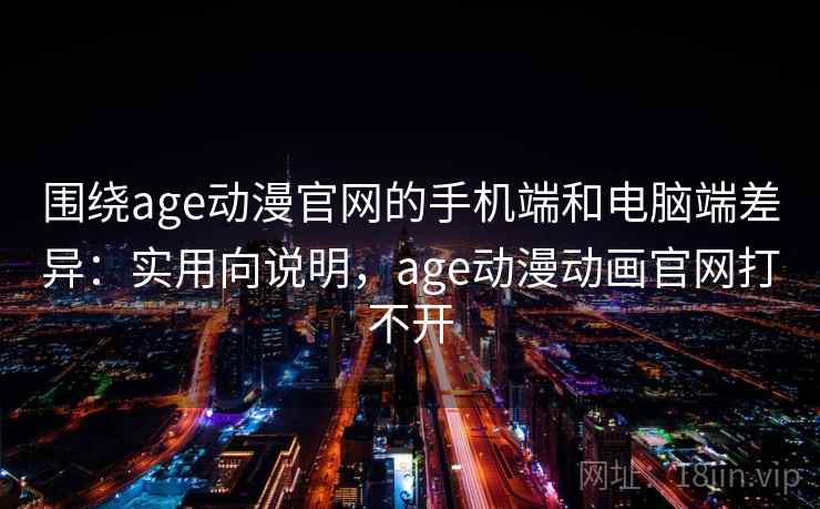 围绕age动漫官网的手机端和电脑端差异：实用向说明，age动漫动画官网打不开