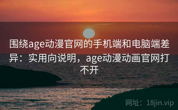 围绕age动漫官网的手机端和电脑端差异：实用向说明，age动漫动画官网打不开