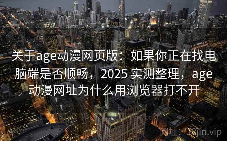 关于age动漫网页版:如果你正在找电脑端是否顺畅,2025 实测整理,age动漫网址为什么用浏览器打不开 关于age动漫网页版:如果你正在找电脑端是否顺畅,2025 实测整理,age动漫网址为什么用浏览器打不开