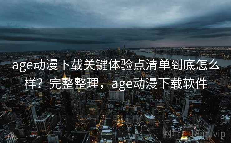 age动漫下载关键体验点清单到底怎么样?完整整理,age动漫下载软件 age动漫下载关键体验点清单到底怎么样?完整整理,age动漫下载软件