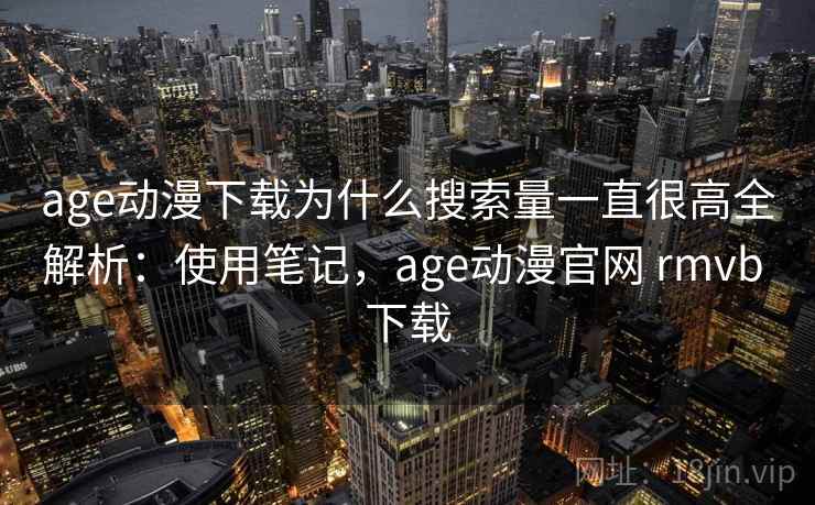 age动漫下载为什么搜索量一直很高全解析：使用笔记，age动漫官网 rmvb 下载