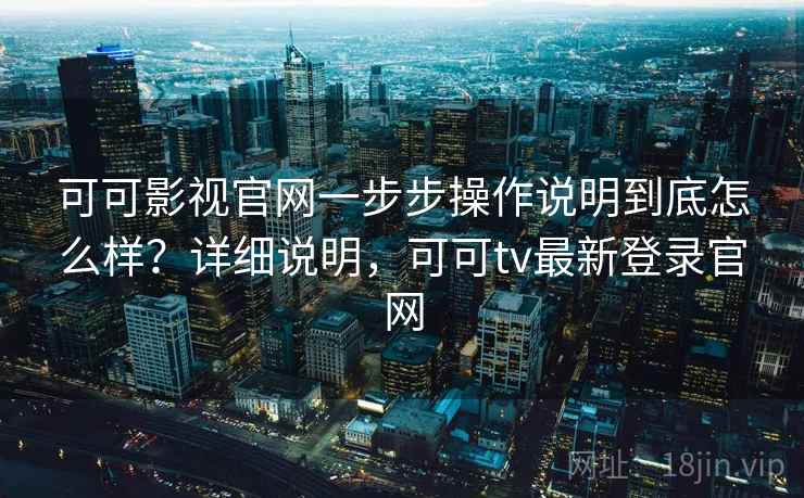 可可影视官网一步步操作说明到底怎么样？详细说明，可可tv最新登录官网