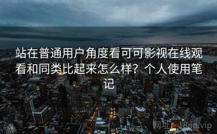 站在普通用户角度看可可影视在线观看和同类比起来怎么样?个人使用笔记 站在普通用户角度看可可影视在线观看和同类比起来怎么样?个人使用笔记