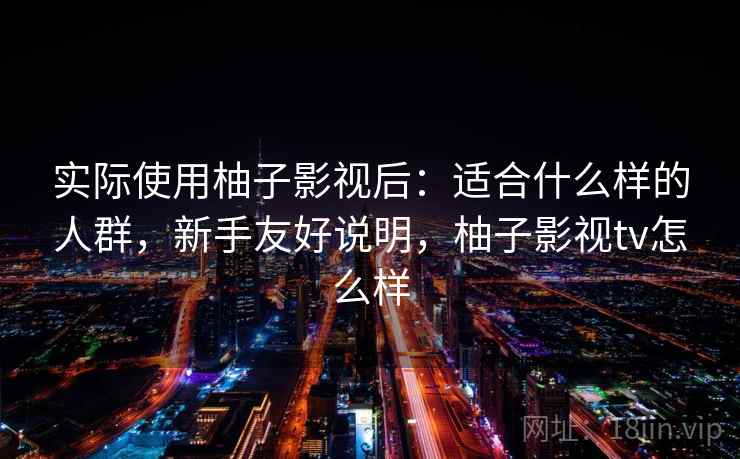 实际使用柚子影视后:适合什么样的人群,新手友好说明,柚子影视tv怎么样 实际使用柚子影视后:适合什么样的人群,新手友好说明,柚子影视tv怎么样