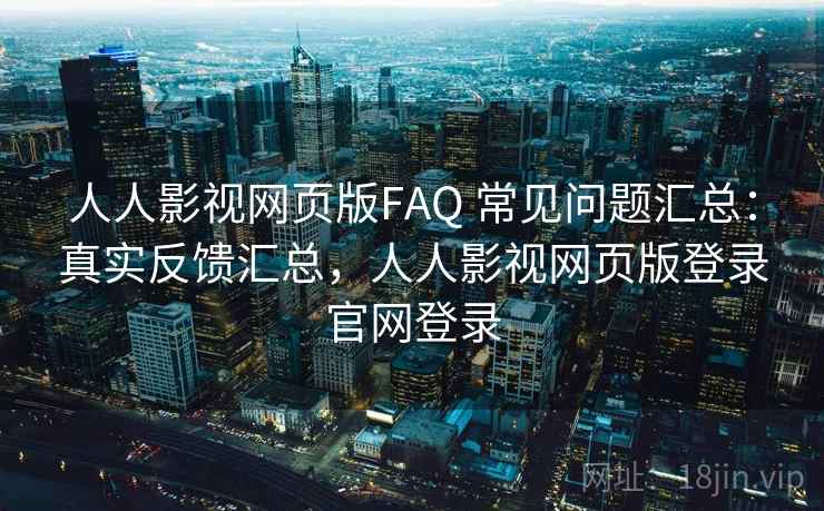 人人影视网页版FAQ 常见问题汇总：真实反馈汇总，人人影视网页版登录官网登录