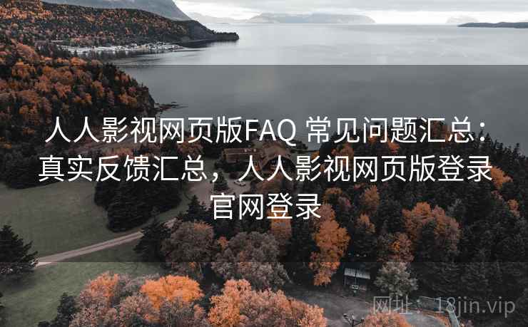 人人影视网页版FAQ 常见问题汇总：真实反馈汇总，人人影视网页版登录官网登录
