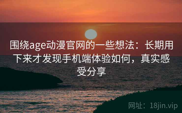 围绕age动漫官网的一些想法：长期用下来才发现手机端体验如何，真实感受分享