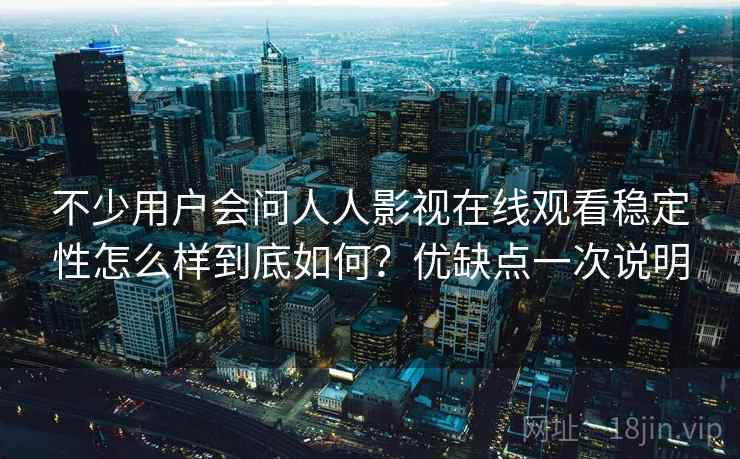 不少用户会问人人影视在线观看稳定性怎么样到底如何?优缺点一次说明 不少用户会问人人影视在线观看稳定性怎么样到底如何?优缺点一次说明