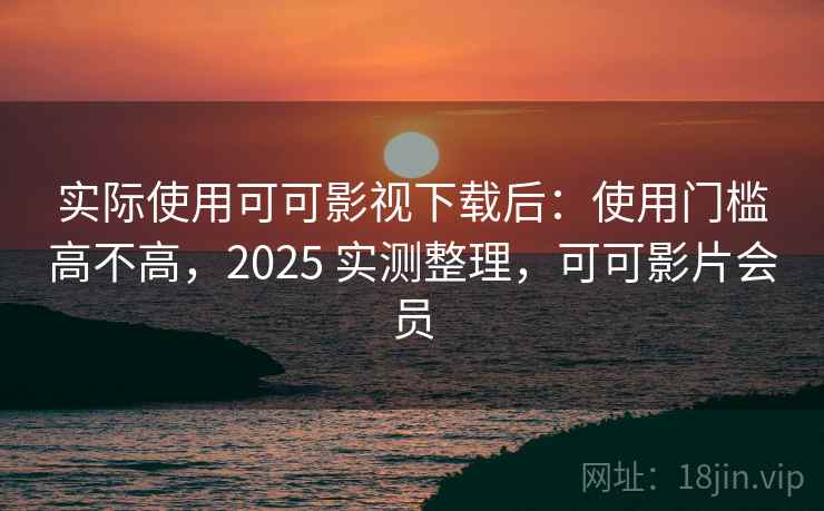 实际使用可可影视下载后：使用门槛高不高，2025 实测整理，可可影片会员