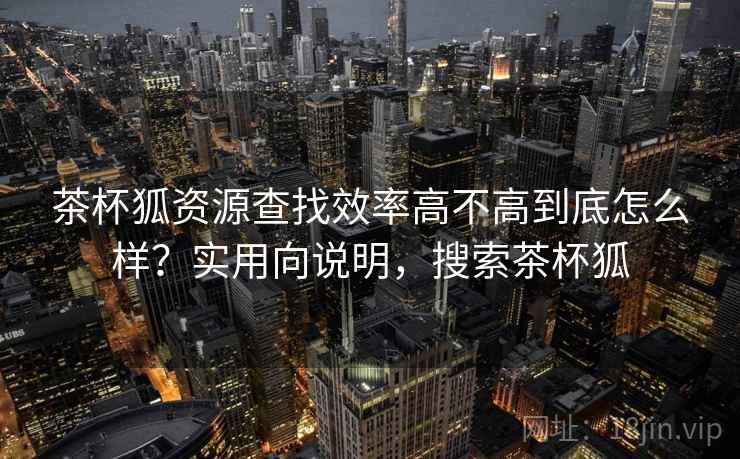 茶杯狐资源查找效率高不高到底怎么样？实用向说明，搜索茶杯狐