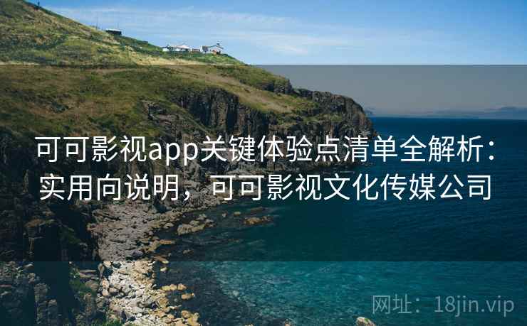 可可影视app关键体验点清单全解析:实用向说明,可可影视文化传媒公司 可可影视app关键体验点清单全解析:实用向说明,可可影视文化传媒公司