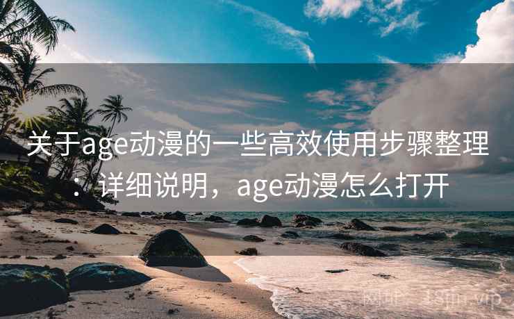 关于age动漫的一些高效使用步骤整理：详细说明，age动漫怎么打开