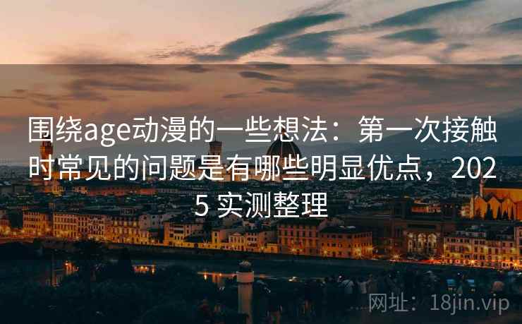 围绕age动漫的一些想法：第一次接触时常见的问题是有哪些明显优点，2025 实测整理