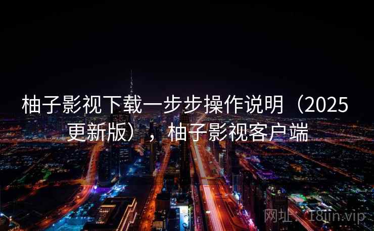 柚子影视下载一步步操作说明(2025 更新版),柚子影视客户端 柚子影视下载一步步操作说明(2025 更新版),柚子影视客户端